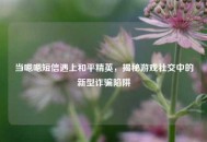 当嗯嗯短信遇上和平精英，揭秘游戏社交中的新型诈骗陷阱