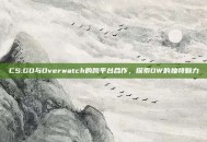 CS:GO与Overwatch的跨平台合作，探索OW的独特魅力