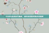 PUBG击杀技巧集锦，提升游戏胜率的实战指南