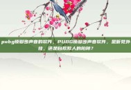 pubg锁脚步声音的软件，PUBG锁脚步声音软件，是听觉外挂，还是自欺欺人的陷阱？