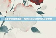 王者荣耀营销策略，探索游戏成功背后的商业智慧
