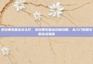 逆战重生壁垒怎么打，逆战重生壁垒终极攻略，从入门到通关的实战指南