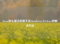 Steam收礼提示权限不足(Insufficient Privilege)的解决方法
