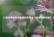 三国杀单挑周处最强武将盘点，谁能完美克制？