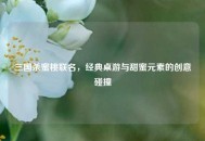 三国杀蜜桃联名，经典桌游与甜蜜元素的创意碰撞