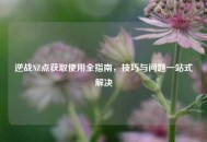 逆战NZ点获取使用全指南，技巧与问题一站式解决