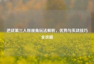 逆战第三人称视角玩法解析，优势与实战技巧全攻略