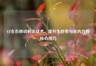 CF左右移动射击战术，提升生存率与杀伤力的核心技巧