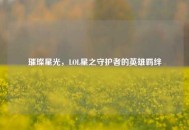 璀璨星光，LOL星之守护者的英雄羁绊