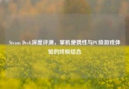 Steam Deck深度评测，掌机便携性与PC级游戏体验的终极结合