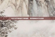 6070手机电影下载指南，探索最新技巧与资源