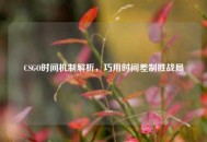CSGO时间机制解析，巧用时间差制胜战局