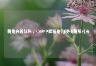 萌兔突袭战场，CSGO中眼睛兔的硬核萌系对决