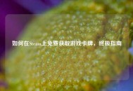 如何在Steam上免费获取游戏卡牌，终极指南
