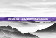 银色幻想攻略，在奇幻世界开拓希望与胜利方向