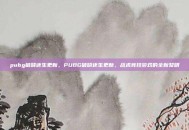 pubg破晓还生更新，PUBG破晓还生更新，战术竞技游戏的全新黎明