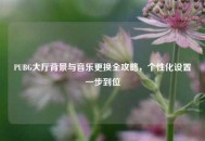 PUBG大厅背景与音乐更换全攻略，个性化设置一步到位