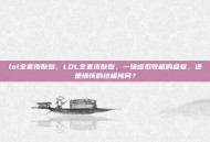 lol全套皮肤包，LOL全套皮肤包，一场虚拟收藏的盛宴，还是情怀的终极拷问？