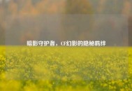 暗影守护者，CF幻影的隐秘羁绊
