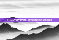 Steam平台年龄限制，数字时代的游戏与娱乐探索