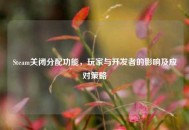 Steam关闭分配功能，玩家与开发者的影响及应对策略