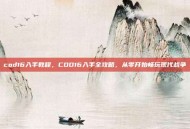 cod16入手教程，COD16入手全攻略，从零开始畅玩现代战争