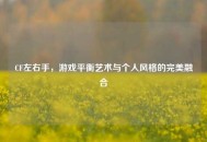 CF左右手，游戏平衡艺术与个人风格的完美融合