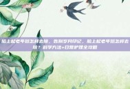 脸上起老年斑怎样去除，告别岁月印记，脸上起老年斑怎样去除？科学方法+日常护理全攻略