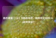 固态硬盘（SSD）与固态电池，如何优化你的CSGO游戏体验？