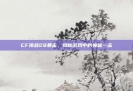 CF挑战28暴击，揭秘游戏中的神秘一击
