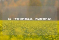 LOL十大最强后期英雄，逆风翻盘必备！