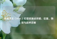绝地求生（PUBG）灯塔资源点攻略，位置、物资与战术详解
