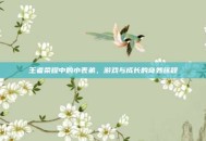 王者荣耀中的小表弟，游戏与成长的奇妙旅程
