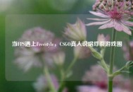 当FPS遇上Freestyle，CSGO真人说唱炸裂游戏圈