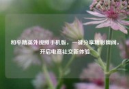 和平精英外视频手机版，一键分享精彩瞬间，开启电竞社交新体验