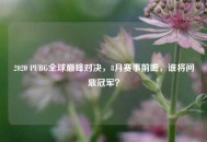 2020 PUBG全球巅峰对决，8月赛事前瞻，谁将问鼎冠军？