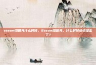 steam旧世界什么时候，Steam旧世界，什么时候悄悄溜走了？