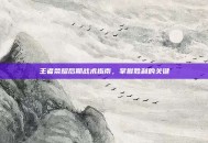 王者荣耀后期战术指南，掌握胜利的关键