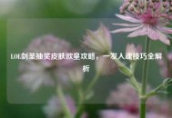 LOL剑圣抽奖皮肤欧皇攻略，一发入魂技巧全解析
