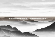 王者荣耀散打套路教学，提升胜率的技巧分享