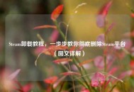 Steam卸载教程，一步步教你彻底删除Steam平台（图文详解）