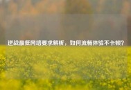逆战最低网络要求解析，如何流畅体验不卡顿？