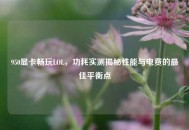 950显卡畅玩LOL，功耗实测揭秘性能与电费的最佳平衡点