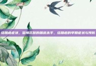 结肠癌症状，警惕沉默的肠道杀手，结肠癌的早期症状与预防