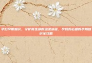 孕妇孕期知识，守护新生命的温柔旅程，孕妈妈必备的孕期知识全攻略