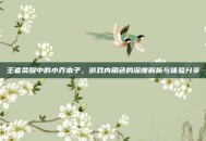 王者荣耀中的小乔本子，游戏内角色的深度解析与体验分享