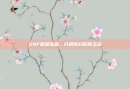 DNF愿望宝盒，开启奇幻冒险之旅