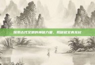 探索古代文明的神秘力量，揭秘铭文青龙杖