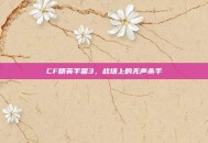 CF精英手雷3，战场上的无声杀手