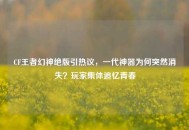 CF王者幻神绝版引热议，一代神器为何突然消失？玩家集体追忆青春